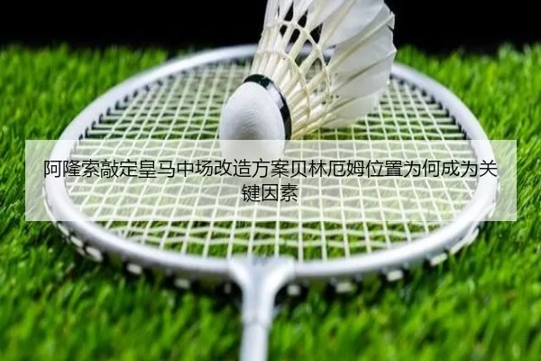 阿隆索敲定皇马中场改造方案贝林厄姆位置为何成为关键因素