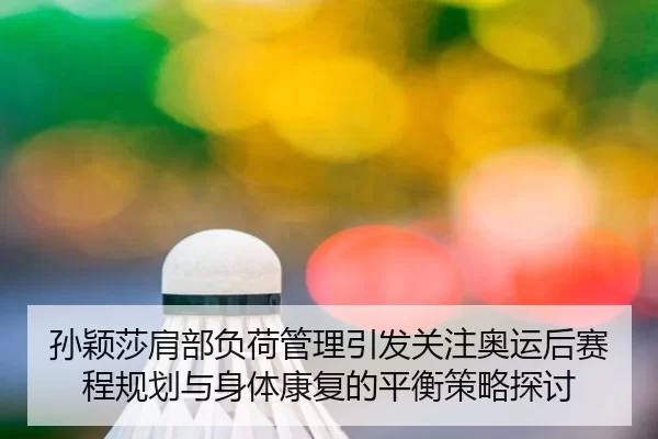 孙颖莎肩部负荷管理引发关注奥运后赛程规划与身体康复的平衡策略探讨