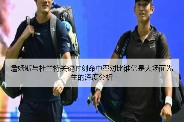 詹姆斯与杜兰特关键时刻命中率对比谁仍是大场面先生的深度分析
