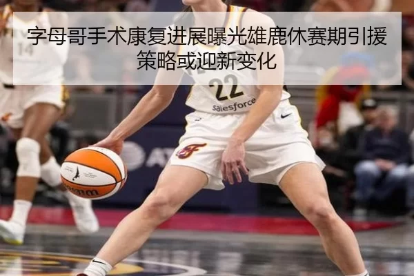 字母哥手术康复进展曝光雄鹿休赛期引援策略或迎新变化