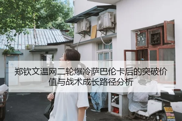 郑钦文温网二轮爆冷萨巴伦卡后的突破价值与战术成长路径分析